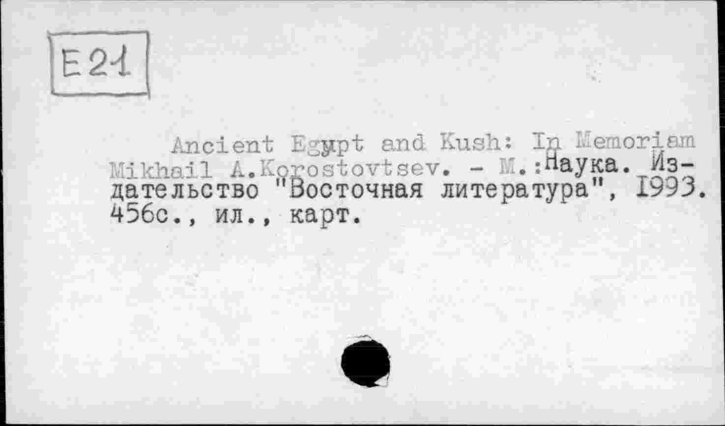 ﻿Е24
Ancient Egypt and Kush: In L ernoriwa \ikhail A.Korostovtsev. - Li. :«аука. Издательство Восточная литература", 1993. 456с., ил., карт.